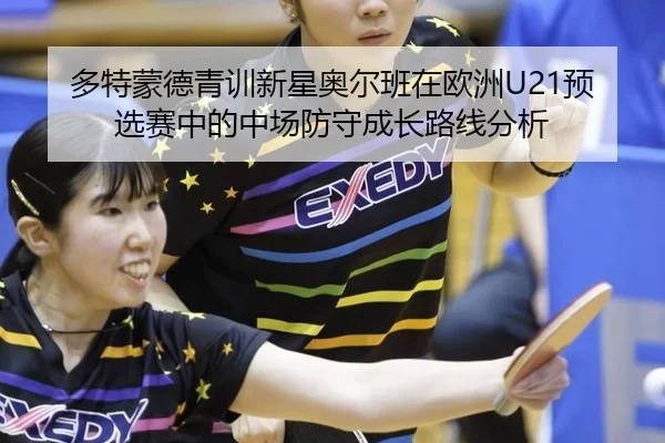 多特蒙德青训新星奥尔班在欧洲U21预选赛中的中场防守成长路线分析