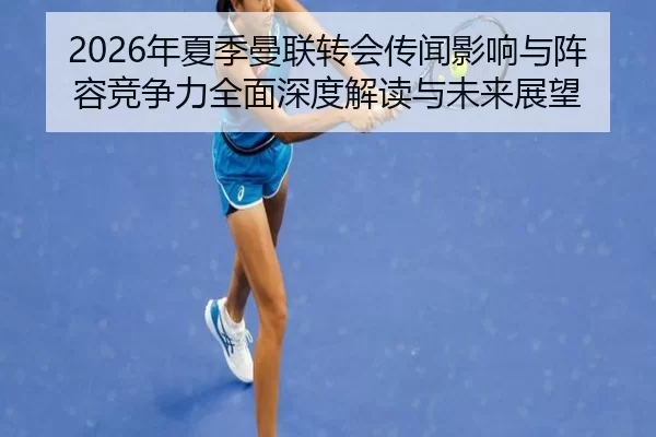 2026年夏季曼联转会传闻影响与阵容竞争力全面深度解读与未来展望