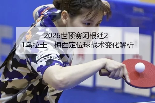 2026世预赛阿根廷2-1乌拉圭：梅西定位球战术变化解析