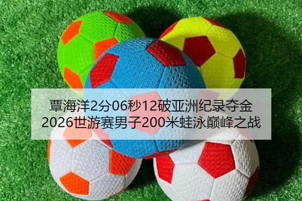覃海洋2分06秒12破亚洲纪录夺金 2026世游赛男子200米蛙泳巅峰之战