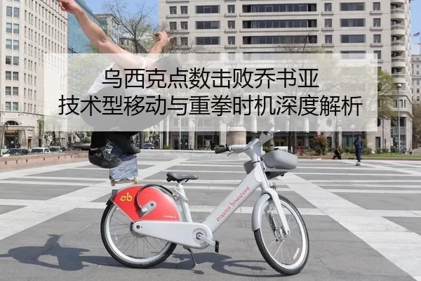 乌西克点数击败乔书亚 技术型移动与重拳时机深度解析